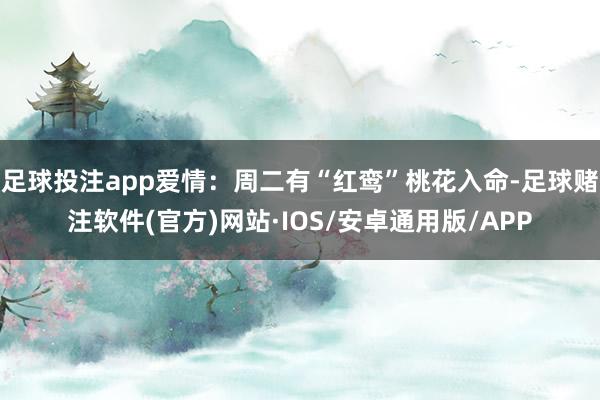 足球投注app爱情：周二有“红鸾”桃花入命-足球赌注软件(官方)网站·IOS/安卓通用版/APP