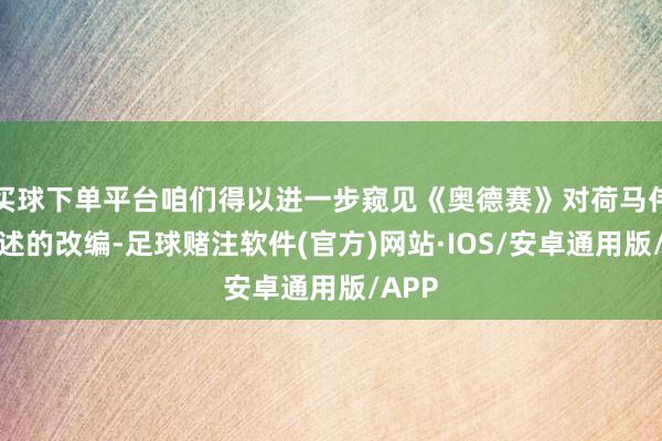 买球下单平台咱们得以进一步窥见《奥德赛》对荷马伟大著述的改编-足球赌注软件(官方)网站·IOS/安卓通用版/APP