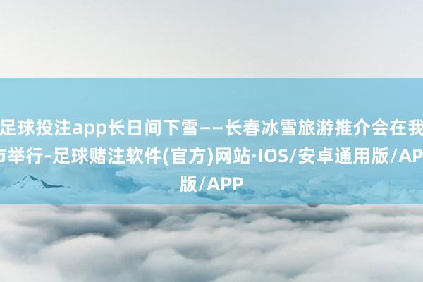 足球投注app长日间下雪——长春冰雪旅游推介会在我市举行-足球赌注软件(官方)网站·IOS/安卓通用版/APP