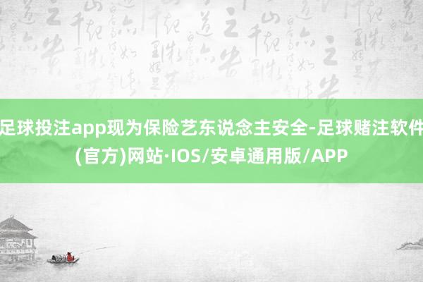 足球投注app现为保险艺东说念主安全-足球赌注软件(官方)网站·IOS/安卓通用版/APP