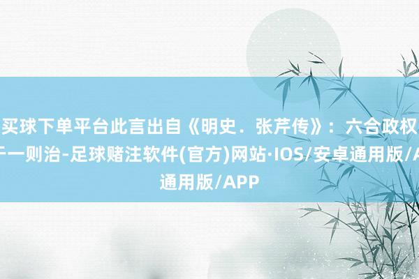 买球下单平台此言出自《明史.张芹传》: 六合政权出于一则治-足球赌注软件(官方)网站·IOS/安卓通用版/APP