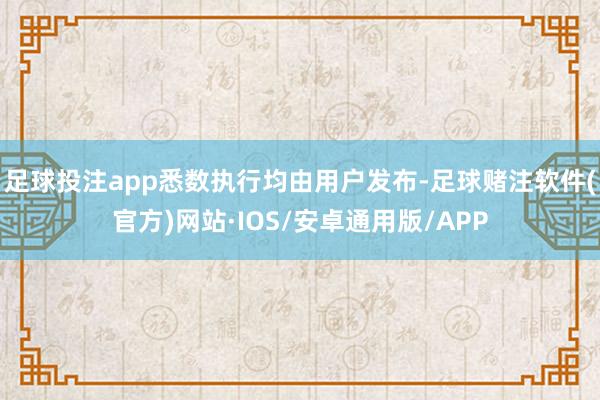 足球投注app悉数执行均由用户发布-足球赌注软件(官方)网站·IOS/安卓通用版/APP