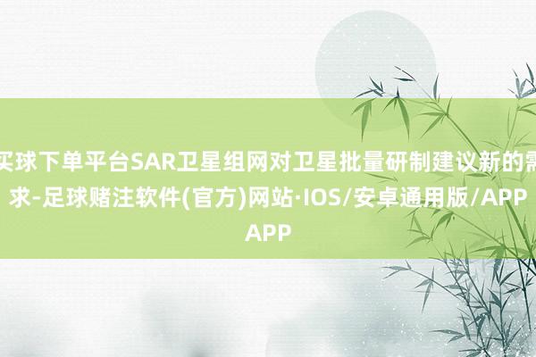 买球下单平台SAR卫星组网对卫星批量研制建议新的需求-足球赌注软件(官方)网站·IOS/安卓通用版/APP
