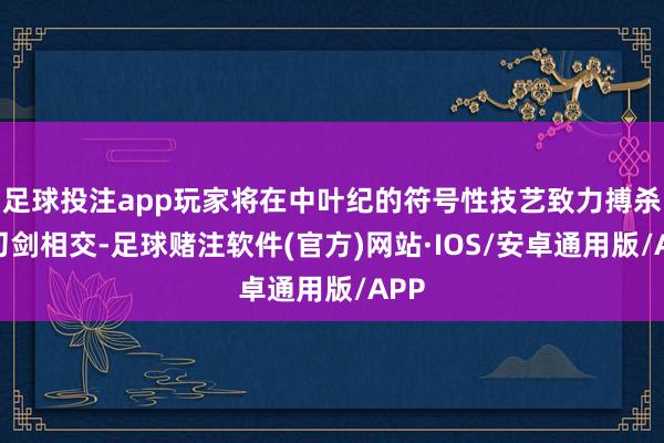 足球投注app玩家将在中叶纪的符号性技艺致力搏杀：刀剑相交-足球赌注软件(官方)网站·IOS/安卓通用版/APP
