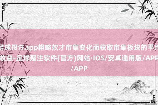 足球投注app粗略奴才市集变化而获取市集板块的平均收益-足球赌注软件(官方)网站·IOS/安卓通用版/APP