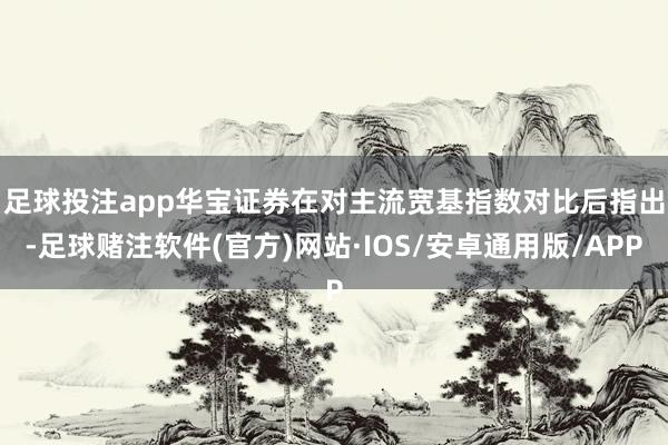 足球投注app 华宝证券在对主流宽基指数对比后指出-足球赌注软件(官方)网站·IOS/安卓通用版/APP