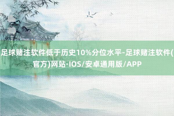 足球赌注软件低于历史10%分位水平-足球赌注软件(官方)网站·IOS/安卓通用版/APP
