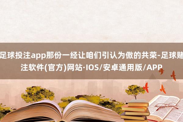 足球投注app那份一经让咱们引认为傲的共荣-足球赌注软件(官方)网站·IOS/安卓通用版/APP
