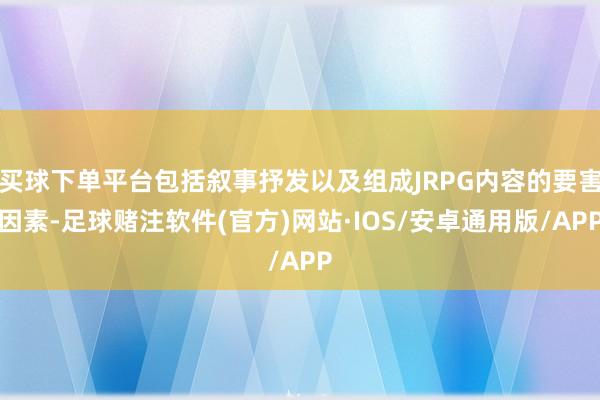 买球下单平台包括叙事抒发以及组成JRPG内容的要害因素-足球赌注软件(官方)网站·IOS/安卓通用版/APP