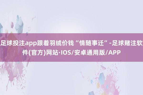 足球投注app 跟着羽绒价钱“情随事迁”-足球赌注软件(官方)网站·IOS/安卓通用版/APP