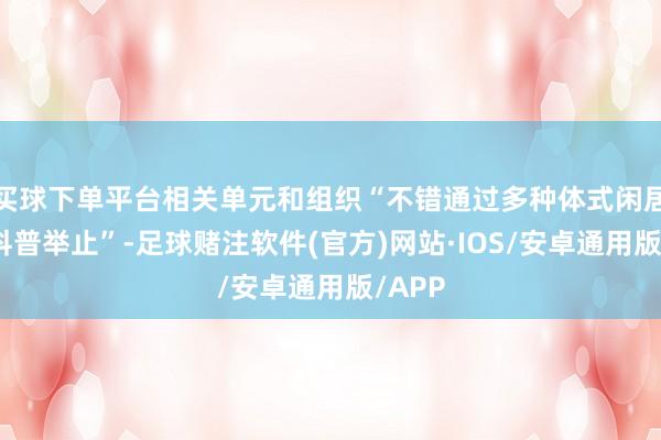 买球下单平台相关单元和组织“不错通过多种体式闲居开展科普举止”-足球赌注软件(官方)网站·IOS/安卓通用版/APP