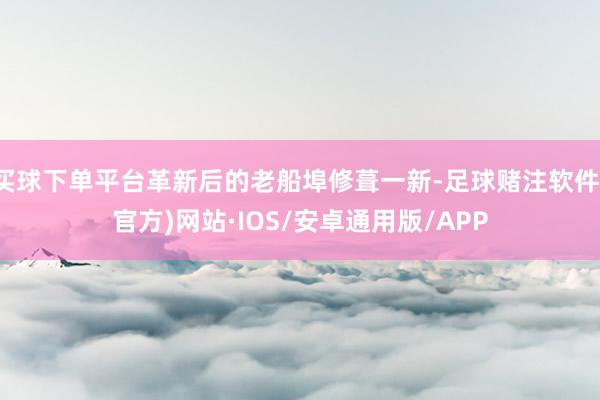 买球下单平台革新后的老船埠修葺一新-足球赌注软件(官方)网站·IOS/安卓通用版/APP