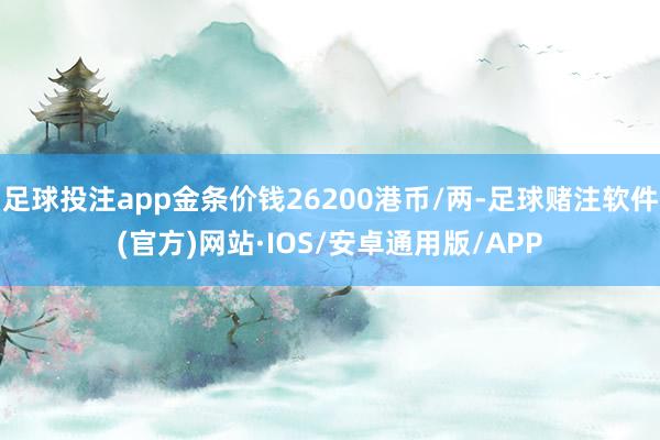 足球投注app金条价钱26200港币/两-足球赌注软件(官方)网站·IOS/安卓通用版/APP