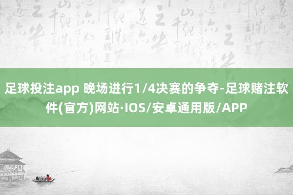 足球投注app 晚场进行1/4决赛的争夺-足球赌注软件(官方)网站·IOS/安卓通用版/APP