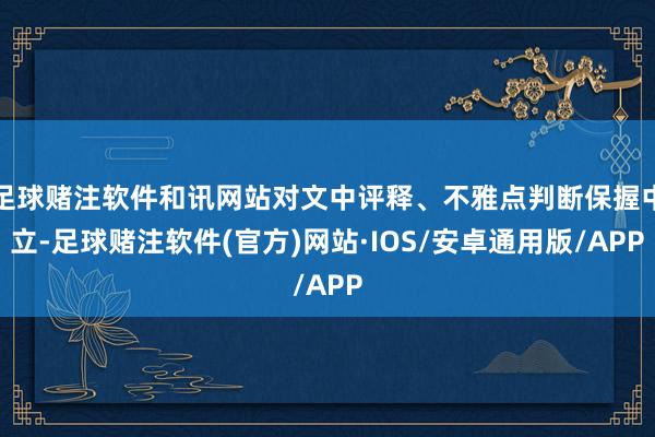 足球赌注软件和讯网站对文中评释、不雅点判断保握中立-足球赌注软件(官方)网站·IOS/安卓通用版/APP