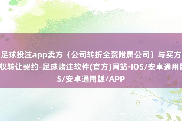 足球投注app卖方(公司转折全资附属公司)与买方签订股权转让契约-足球赌注软件(官方)网站·IOS/安卓通用版/APP