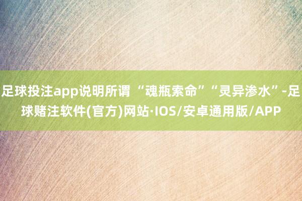 足球投注app说明所谓 “魂瓶索命”“灵异渗水”-足球赌注软件(官方)网站·IOS/安卓通用版/APP