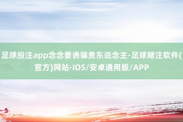 足球投注app念念要诱骗贵东说念主-足球赌注软件(官方)网站·IOS/安卓通用版/APP