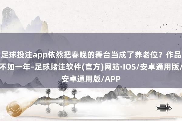足球投注app依然把春晚的舞台当成了养老位？作品一年不如一年-足球赌注软件(官方)网站·IOS/安卓通用版/APP