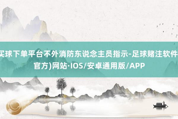 买球下单平台不外消防东说念主员指示-足球赌注软件(官方)网站·IOS/安卓通用版/APP