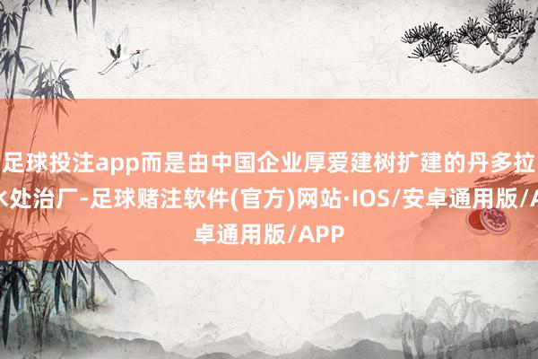 足球投注app而是由中国企业厚爱建树扩建的丹多拉浑水处治厂-足球赌注软件(官方)网站·IOS/安卓通用版/APP