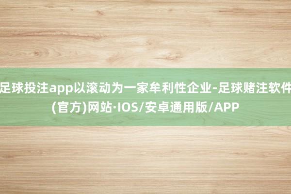 足球投注app以滚动为一家牟利性企业-足球赌注软件(官方)网站·IOS/安卓通用版/APP