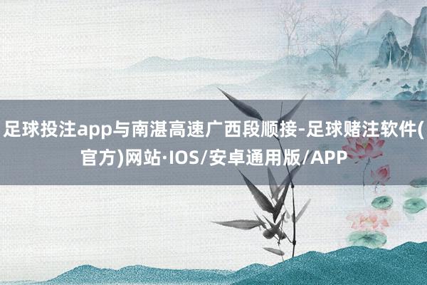 足球投注app与南湛高速广西段顺接-足球赌注软件(官方)网站·IOS/安卓通用版/APP
