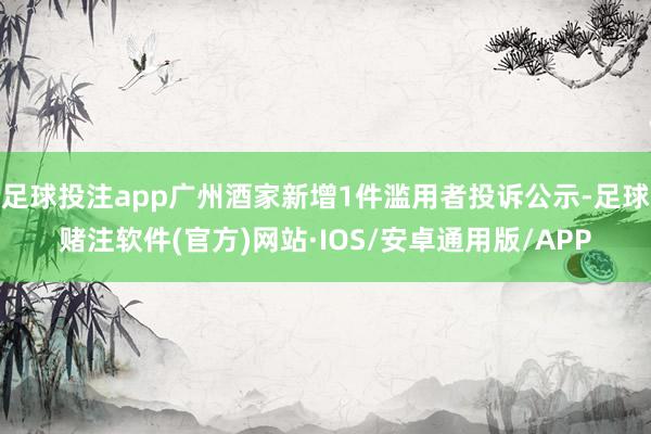 足球投注app广州酒家新增1件滥用者投诉公示-足球赌注软件(官方)网站·IOS/安卓通用版/APP