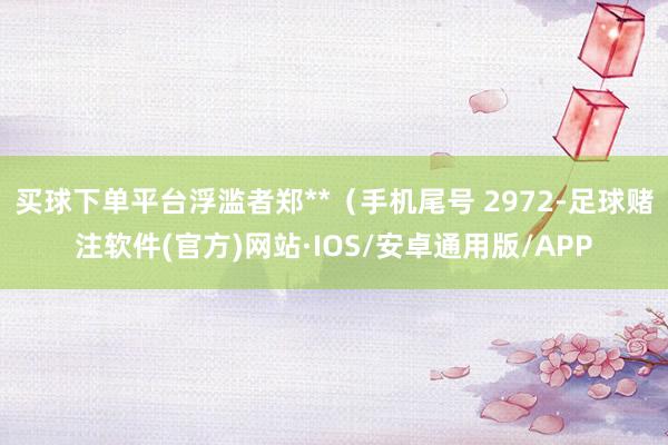 买球下单平台浮滥者郑**（手机尾号 2972-足球赌注软件(官方)网站·IOS/安卓通用版/APP