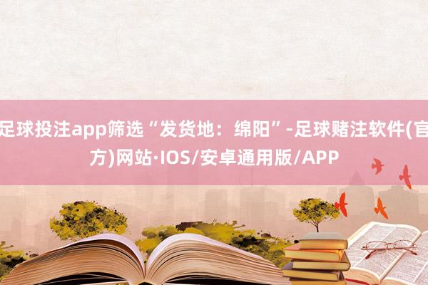 足球投注app筛选“发货地:绵阳”-足球赌注软件(官方)网站·IOS/安卓通用版/APP