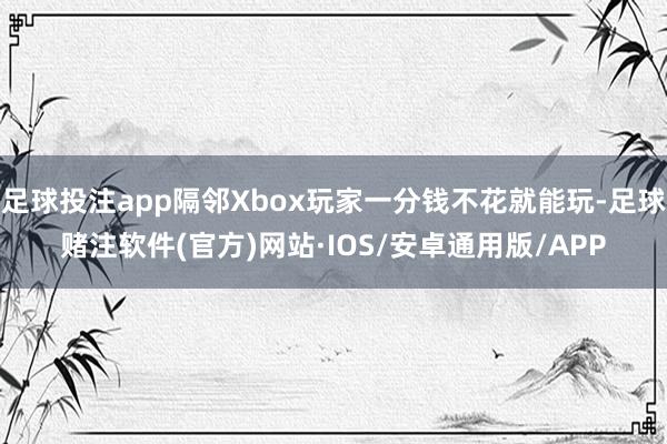 足球投注app隔邻Xbox玩家一分钱不花就能玩-足球赌注软件(官方)网站·IOS/安卓通用版/APP