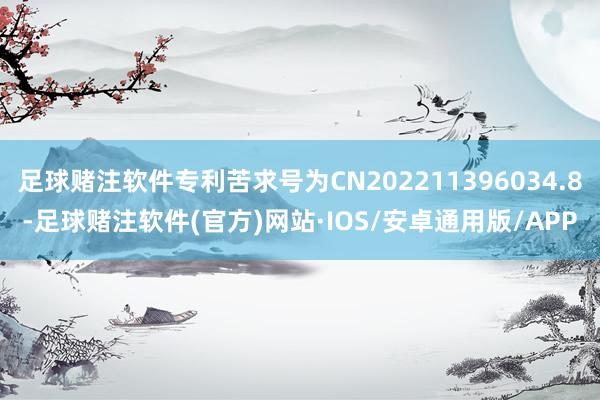 足球赌注软件专利苦求号为CN202211396034.8-足球赌注软件(官方)网站·IOS/安卓通用版/APP