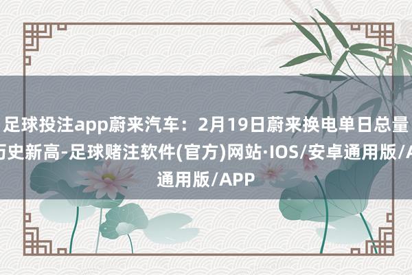 足球投注app蔚来汽车：2月19日蔚来换电单日总量创历史新高-足球赌注软件(官方)网站·IOS/安卓通用版/APP
