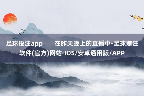 足球投注app       在昨天晚上的直播中-足球赌注软件(官方)网站·IOS/安卓通用版/APP
