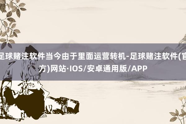 足球赌注软件当今由于里面运营转机-足球赌注软件(官方)网站·IOS/安卓通用版/APP
