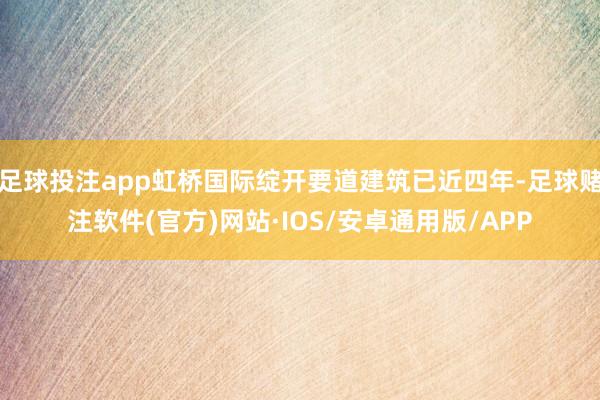 足球投注app虹桥国际绽开要道建筑已近四年-足球赌注软件(官方)网站·IOS/安卓通用版/APP