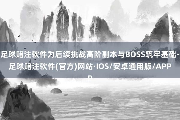 足球赌注软件为后续挑战高阶副本与BOSS筑牢基础-足球赌注软件(官方)网站·IOS/安卓通用版/APP