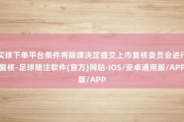 买球下单平台条件将除牌决定提交上市复核委员会进行复核-足球赌注软件(官方)网站·IOS/安卓通用版/APP