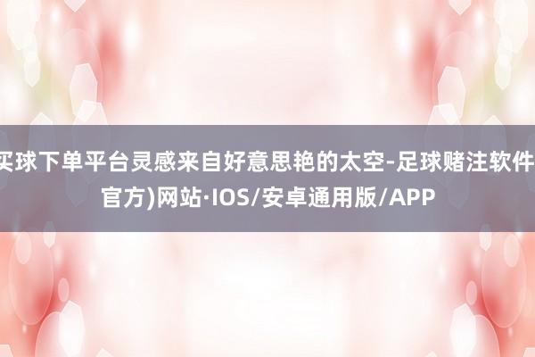 买球下单平台灵感来自好意思艳的太空-足球赌注软件(官方)网站·IOS/安卓通用版/APP