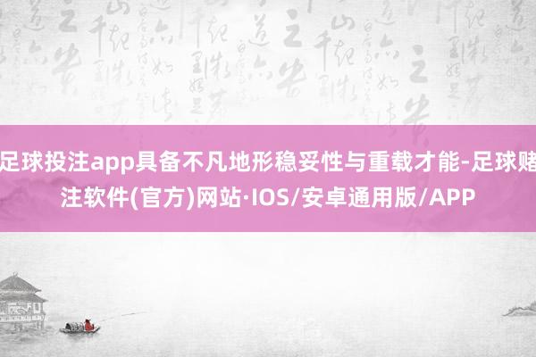足球投注app具备不凡地形稳妥性与重载才能-足球赌注软件(官方)网站·IOS/安卓通用版/APP