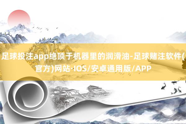 足球投注app绝顶于机器里的润滑油-足球赌注软件(官方)网站·IOS/安卓通用版/APP