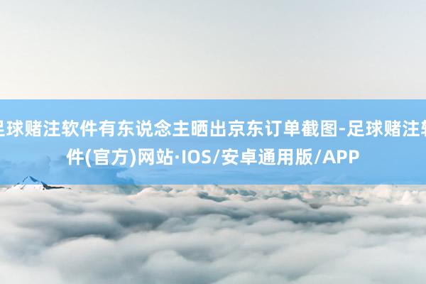 足球赌注软件有东说念主晒出京东订单截图-足球赌注软件(官方)网站·IOS/安卓通用版/APP