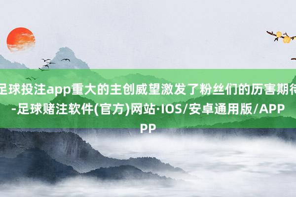 足球投注app重大的主创威望激发了粉丝们的历害期待-足球赌注软件(官方)网站·IOS/安卓通用版/APP
