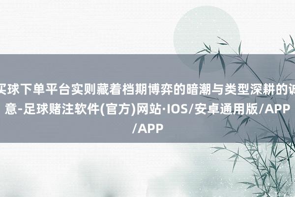 买球下单平台实则藏着档期博弈的暗潮与类型深耕的诚意-足球赌注软件(官方)网站·IOS/安卓通用版/APP