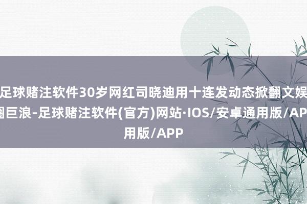 足球赌注软件30岁网红司晓迪用十连发动态掀翻文娱圈巨浪-足球赌注软件(官方)网站·IOS/安卓通用版/APP