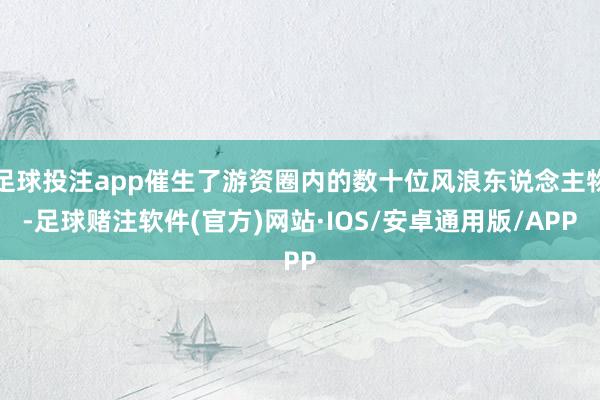 足球投注app催生了游资圈内的数十位风浪东说念主物-足球赌注软件(官方)网站·IOS/安卓通用版/APP