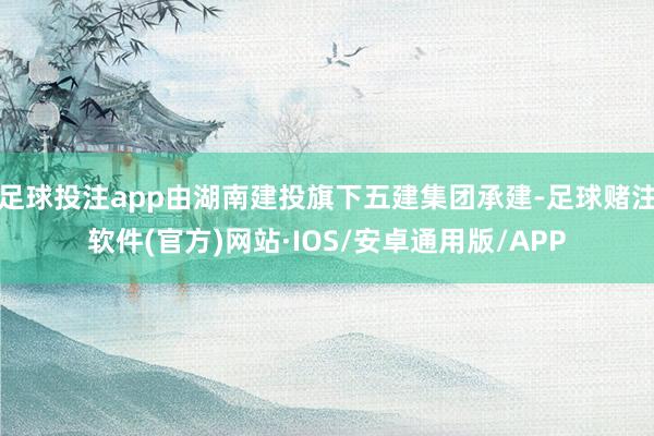 足球投注app由湖南建投旗下五建集团承建-足球赌注软件(官方)网站·IOS/安卓通用版/APP