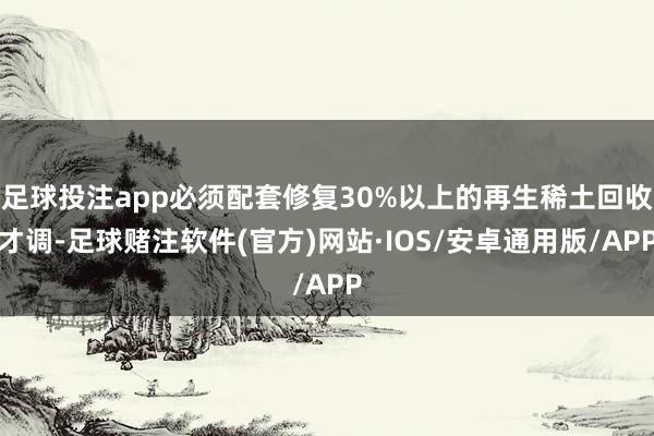 足球投注app必须配套修复30%以上的再生稀土回收才调-足球赌注软件(官方)网站·IOS/安卓通用版/APP