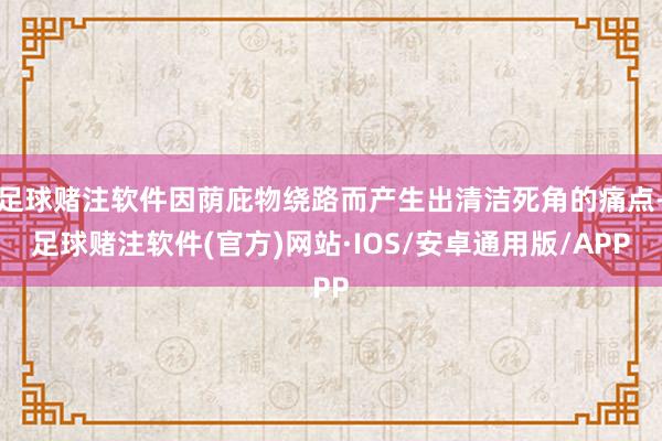 足球赌注软件因荫庇物绕路而产生出清洁死角的痛点-足球赌注软件(官方)网站·IOS/安卓通用版/APP