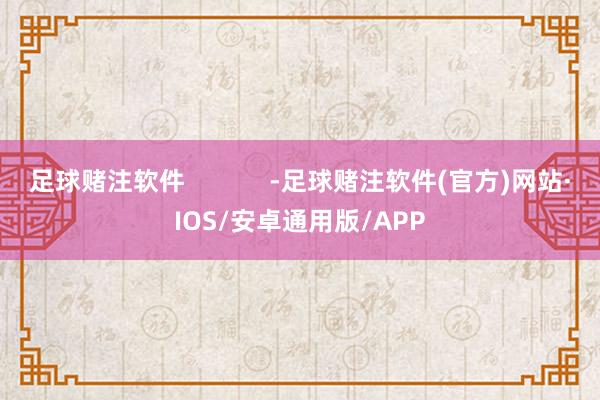 足球赌注软件            -足球赌注软件(官方)网站·IOS/安卓通用版/APP